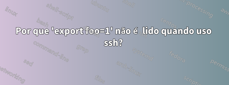Por que 'export foo=1' não é lido quando uso ssh?