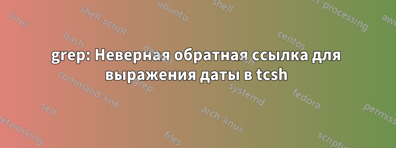 grep: Неверная обратная ссылка для выражения даты в tcsh
