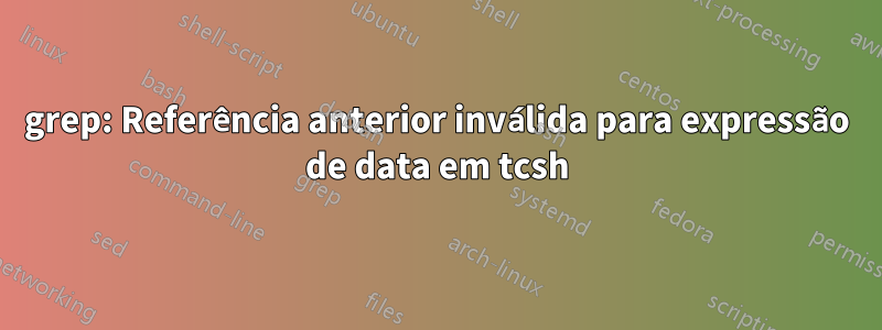 grep: Referência anterior inválida para expressão de data em tcsh