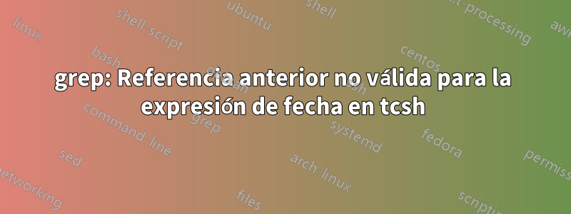 grep: Referencia anterior no válida para la expresión de fecha en tcsh