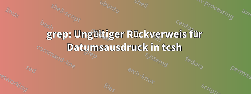 grep: Ungültiger Rückverweis für Datumsausdruck in tcsh