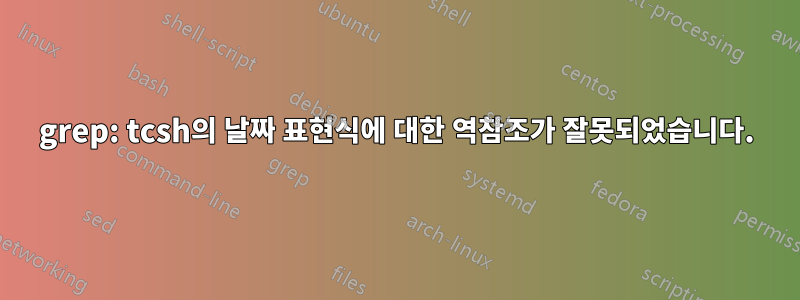 grep: tcsh의 날짜 표현식에 대한 역참조가 잘못되었습니다.