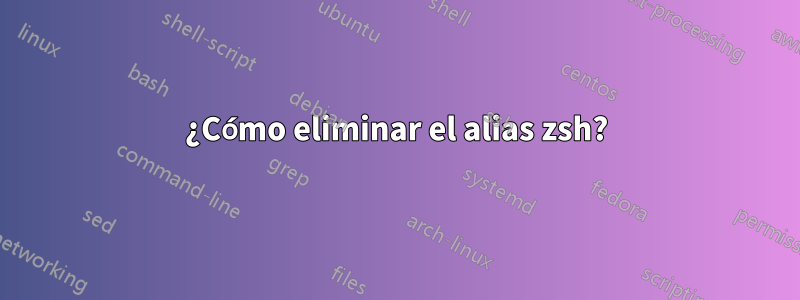 ¿Cómo eliminar el alias zsh?
