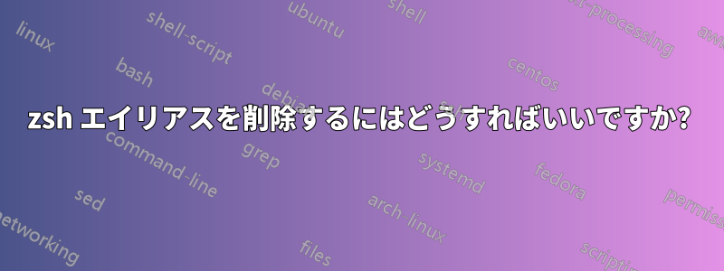 zsh エイリアスを削除するにはどうすればいいですか?