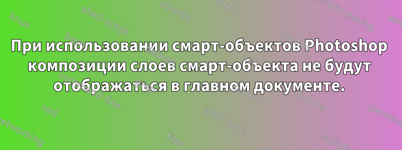При использовании смарт-объектов Photoshop композиции слоев смарт-объекта не будут отображаться в главном документе.