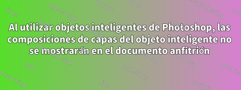 Al utilizar objetos inteligentes de Photoshop, las composiciones de capas del objeto inteligente no se mostrarán en el documento anfitrión