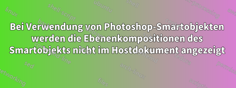 Bei Verwendung von Photoshop-Smartobjekten werden die Ebenenkompositionen des Smartobjekts nicht im Hostdokument angezeigt
