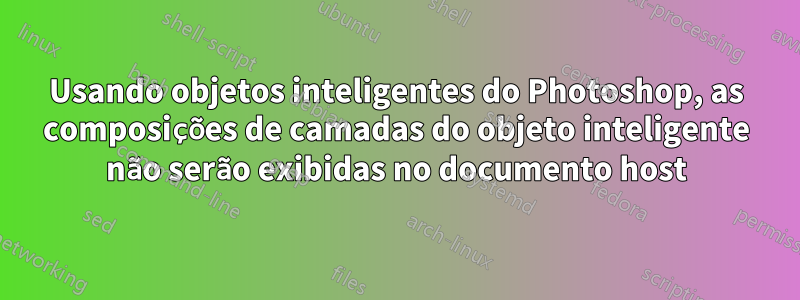 Usando objetos inteligentes do Photoshop, as composições de camadas do objeto inteligente não serão exibidas no documento host