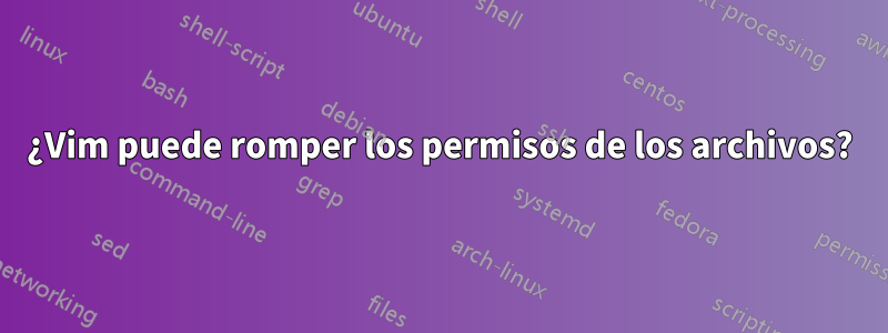 ¿Vim puede romper los permisos de los archivos?