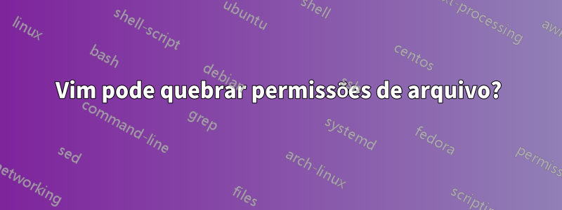 Vim pode quebrar permissões de arquivo?