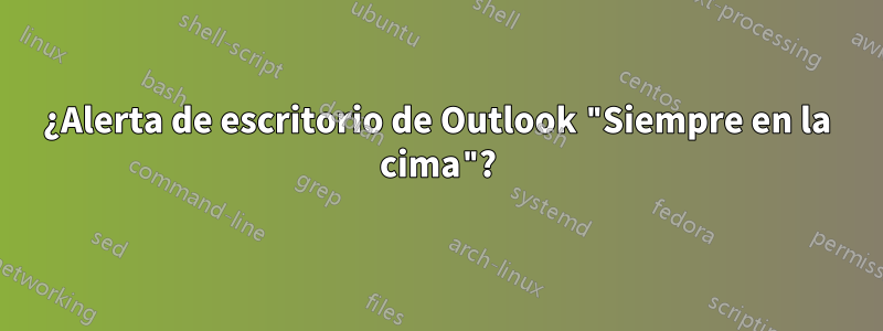 ¿Alerta de escritorio de Outlook "Siempre en la cima"?
