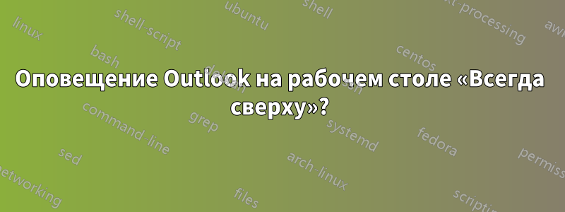 Оповещение Outlook на рабочем столе «Всегда сверху»?