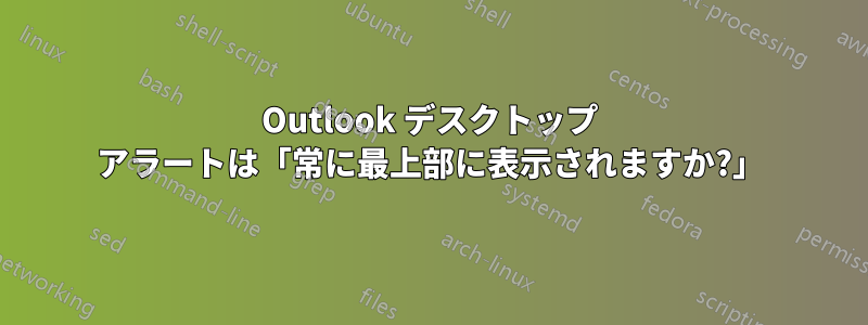 Outlook デスクトップ アラートは「常に最上部に表示されますか?」