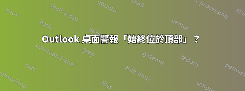 Outlook 桌面警報「始終位於頂部」？
