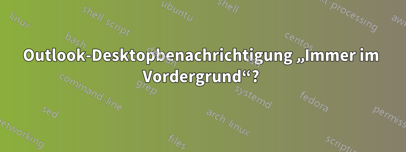 Outlook-Desktopbenachrichtigung „Immer im Vordergrund“?