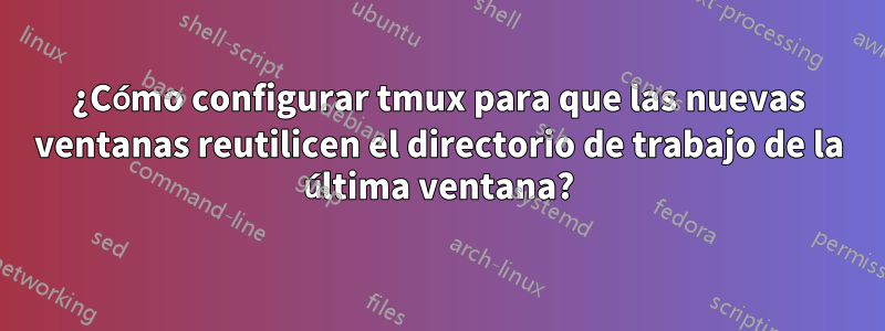 ¿Cómo configurar tmux para que las nuevas ventanas reutilicen el directorio de trabajo de la última ventana?
