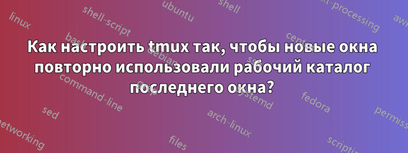 Как настроить tmux так, чтобы новые окна повторно использовали рабочий каталог последнего окна?