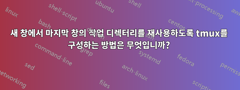 새 창에서 마지막 창의 작업 디렉터리를 재사용하도록 tmux를 구성하는 방법은 무엇입니까?