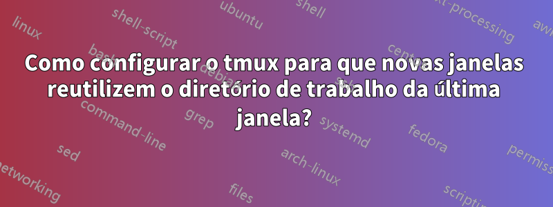 Como configurar o tmux para que novas janelas reutilizem o diretório de trabalho da última janela?