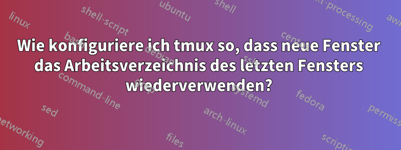 Wie konfiguriere ich tmux so, dass neue Fenster das Arbeitsverzeichnis des letzten Fensters wiederverwenden?