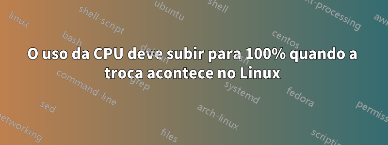 O uso da CPU deve subir para 100% quando a troca acontece no Linux