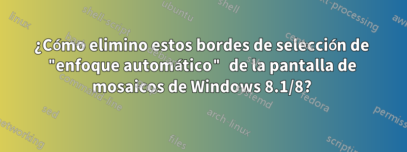 ¿Cómo elimino estos bordes de selección de "enfoque automático" de la pantalla de mosaicos de Windows 8.1/8?