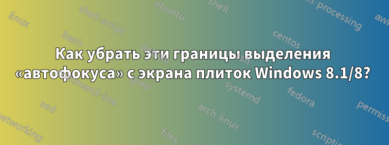 Как убрать эти границы выделения «автофокуса» с экрана плиток Windows 8.1/8?