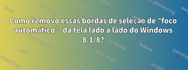 Como removo essas bordas de seleção de "foco automático" da tela lado a lado do Windows 8.1/8?