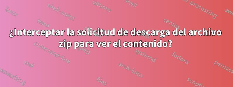 ¿Interceptar la solicitud de descarga del archivo zip para ver el contenido?