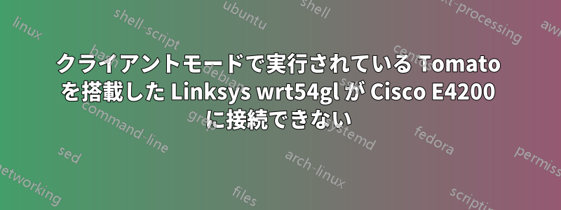 クライアントモードで実行されている Tomato を搭載した Linksys wrt54gl が Cisco E4200 に接続できない