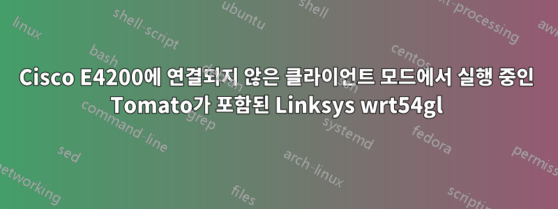 Cisco E4200에 연결되지 않은 클라이언트 모드에서 실행 중인 Tomato가 포함된 Linksys wrt54gl