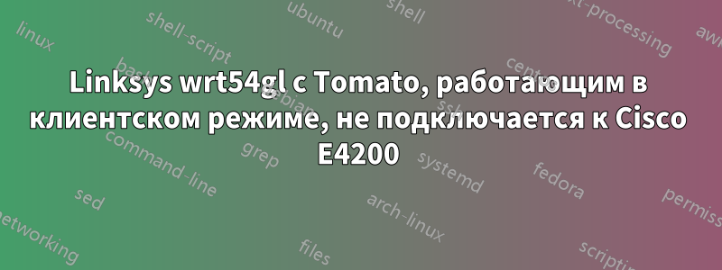 Linksys wrt54gl с Tomato, работающим в клиентском режиме, не подключается к Cisco E4200
