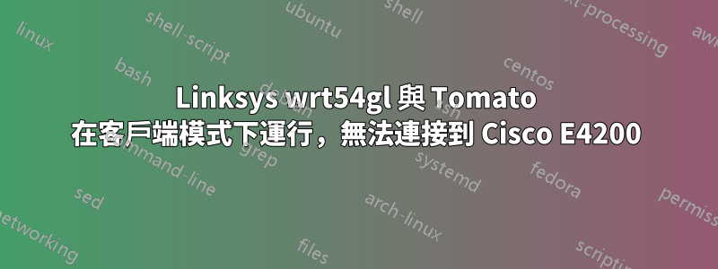 Linksys wrt54gl 與 Tomato 在客戶端模式下運行，無法連接到 Cisco E4200