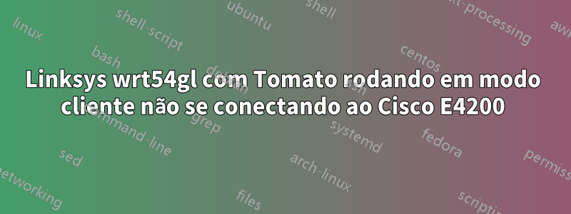 Linksys wrt54gl com Tomato rodando em modo cliente não se conectando ao Cisco E4200