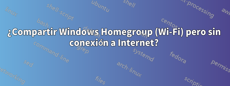 ¿Compartir Windows Homegroup (Wi-Fi) pero sin conexión a Internet?