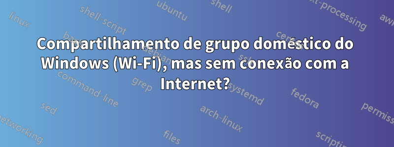 Compartilhamento de grupo doméstico do Windows (Wi-Fi), mas sem conexão com a Internet?
