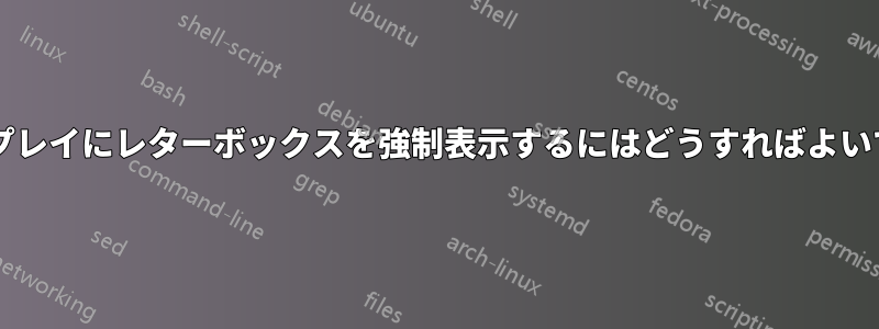 ディスプレイにレターボックスを強制表示するにはどうすればよいですか?