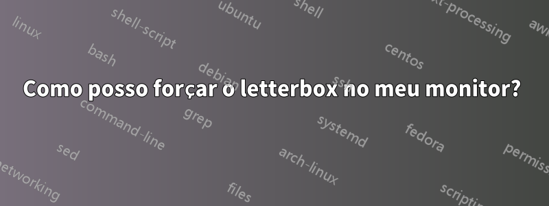 Como posso forçar o letterbox no meu monitor?