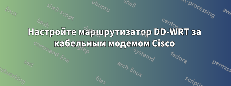 Настройте маршрутизатор DD-WRT за кабельным модемом Cisco