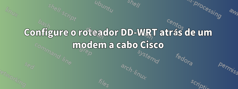 Configure o roteador DD-WRT atrás de um modem a cabo Cisco