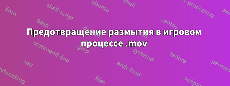 Предотвращение размытия в игровом процессе .mov
