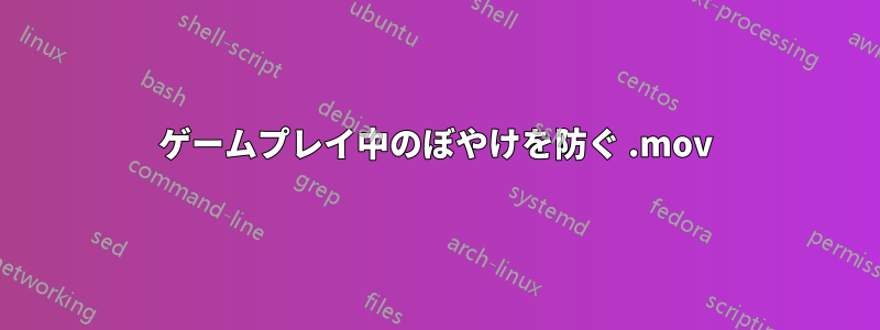 ゲームプレイ中のぼやけを防ぐ .mov