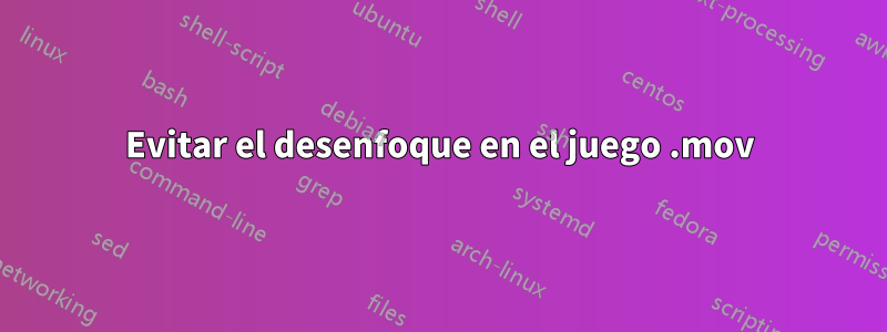 Evitar el desenfoque en el juego .mov