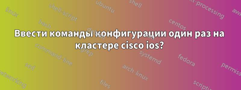 Ввести команды конфигурации один раз на кластере cisco ios?