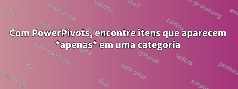 Com PowerPivots, encontre itens que aparecem *apenas* em uma categoria