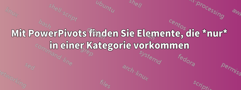 Mit PowerPivots finden Sie Elemente, die *nur* in einer Kategorie vorkommen