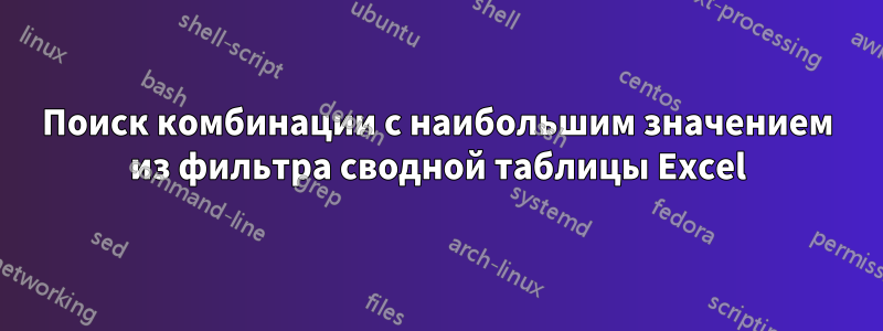 Поиск комбинации с наибольшим значением из фильтра сводной таблицы Excel