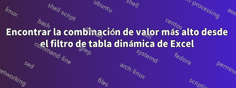 Encontrar la combinación de valor más alto desde el filtro de tabla dinámica de Excel