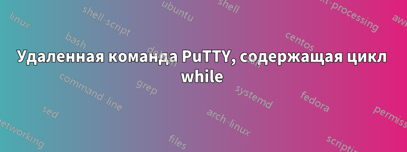 Удаленная команда PuTTY, содержащая цикл while