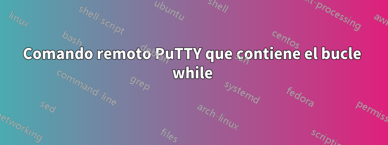 Comando remoto PuTTY que contiene el bucle while